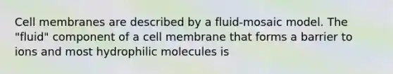 Cell membranes are described by a fluid-mosaic model. The "fluid" component of a cell membrane that forms a barrier to ions and most hydrophilic molecules is