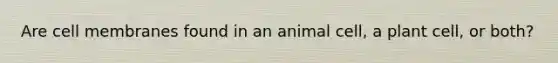 Are cell membranes found in an animal cell, a plant cell, or both?