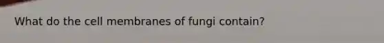 What do the cell membranes of fungi contain?