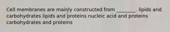 Cell membranes are mainly constructed from ________. lipids and carbohydrates lipids and proteins nucleic acid and proteins carbohydrates and proteins