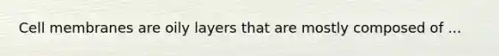 Cell membranes are oily layers that are mostly composed of ...