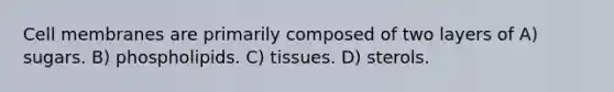 Cell membranes are primarily composed of two layers of A) sugars. B) phospholipids. C) tissues. D) sterols.