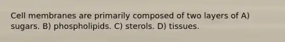 Cell membranes are primarily composed of two layers of A) sugars. B) phospholipids. C) sterols. D) tissues.