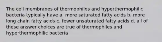 The cell membranes of thermophiles and hyperthermophilic bacteria typically have a. more saturated fatty acids b. more long chain fatty acids c. fewer unsaturated fatty acids d. all of these answer choices are true of thermophiles and hyperthermophilic bacteria