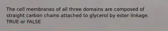 The cell membranes of all three domains are composed of straight carbon chains attached to glycerol by ester linkage. TRUE or FALSE