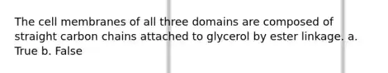 The cell membranes of all three domains are composed of straight carbon chains attached to glycerol by ester linkage. a. True b. False