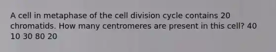 A cell in metaphase of the cell division cycle contains 20 chromatids. How many centromeres are present in this cell? 40 10 30 80 20