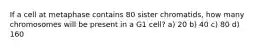 If a cell at metaphase contains 80 sister chromatids, how many chromosomes will be present in a G1 cell? a) 20 b) 40 c) 80 d) 160