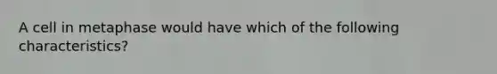 A cell in metaphase would have which of the following characteristics?