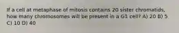 If a cell at metaphase of mitosis contains 20 sister chromatids, how many chromosomes will be present in a G1 cell? A) 20 B) 5 C) 10 D) 40