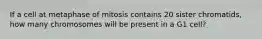 If a cell at metaphase of mitosis contains 20 sister chromatids, how many chromosomes will be present in a G1 cell?