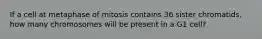 If a cell at metaphase of mitosis contains 36 sister chromatids, how many chromosomes will be present in a G1 cell?