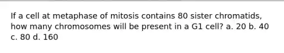 If a cell at metaphase of mitosis contains 80 sister chromatids, how many chromosomes will be present in a G1 cell? a. 20 b. 40 c. 80 d. 160