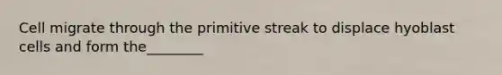 Cell migrate through the primitive streak to displace hyoblast cells and form the________