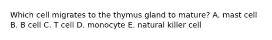 Which cell migrates to the thymus gland to mature? A. mast cell B. B cell C. T cell D. monocyte E. natural killer cell