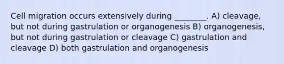 Cell migration occurs extensively during ________. A) cleavage, but not during gastrulation or organogenesis B) organogenesis, but not during gastrulation or cleavage C) gastrulation and cleavage D) both gastrulation and organogenesis