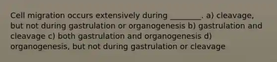 Cell migration occurs extensively during ________. a) cleavage, but not during gastrulation or organogenesis b) gastrulation and cleavage c) both gastrulation and organogenesis d) organogenesis, but not during gastrulation or cleavage