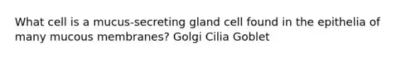 What cell is a mucus-secreting gland cell found in the epithelia of many mucous membranes? Golgi Cilia Goblet