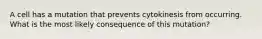 A cell has a mutation that prevents cytokinesis from occurring. What is the most likely consequence of this mutation?