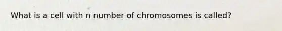 What is a cell with n number of chromosomes is called?