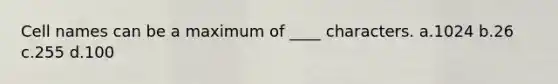 Cell names can be a maximum of ____ characters. a.1024 b.26 c.255 d.100