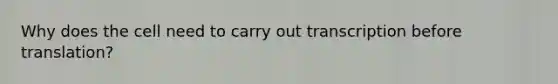 Why does the cell need to carry out transcription before translation?