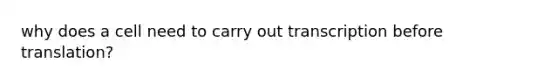 why does a cell need to carry out transcription before translation?