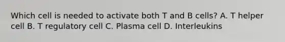 Which cell is needed to activate both T and B cells? A. T helper cell B. T regulatory cell C. Plasma cell D. Interleukins