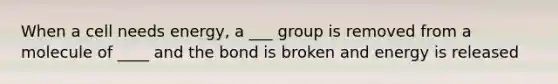 When a cell needs energy, a ___ group is removed from a molecule of ____ and the bond is broken and energy is released