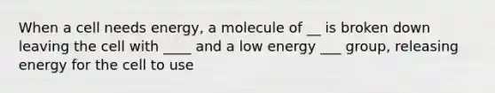 When a cell needs energy, a molecule of __ is broken down leaving the cell with ____ and a low energy ___ group, releasing energy for the cell to use