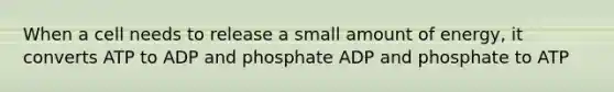 When a cell needs to release a small amount of energy, it converts ATP to ADP and phosphate ADP and phosphate to ATP