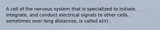 A cell of the nervous system that is specialized to initiate, integrate, and conduct electrical signals to other cells, sometimes over long distances, is called a(n) .