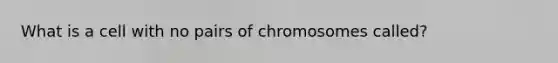 What is a cell with no pairs of chromosomes called?