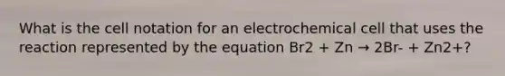 What is the cell notation for an electrochemical cell that uses the reaction represented by the equation Br2 + Zn → 2Br- + Zn2+?