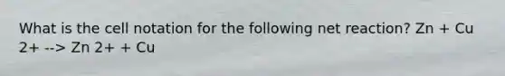 What is the cell notation for the following net reaction? Zn + Cu 2+ --> Zn 2+ + Cu