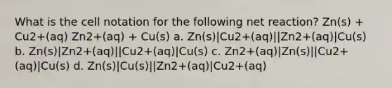 What is the cell notation for the following net reaction? Zn(s) + Cu2+(aq) Zn2+(aq) + Cu(s) a. Zn(s)|Cu2+(aq)||Zn2+(aq)|Cu(s) b. Zn(s)|Zn2+(aq)||Cu2+(aq)|Cu(s) c. Zn2+(aq)|Zn(s)||Cu2+(aq)|Cu(s) d. Zn(s)|Cu(s)||Zn2+(aq)|Cu2+(aq)