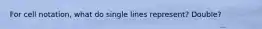 For cell notation, what do single lines represent? Double?