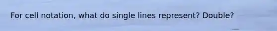 For cell notation, what do single lines represent? Double?