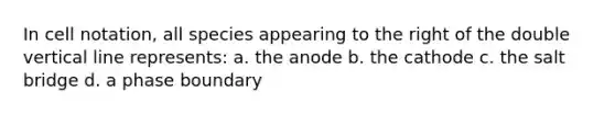 In cell notation, all species appearing to the right of the double vertical line represents: a. the anode b. the cathode c. the salt bridge d. a phase boundary