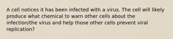 A cell notices it has been infected with a virus. The cell will likely produce what chemical to warn other cells about the infection/the virus and help those other cells prevent viral replication?