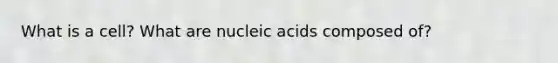 What is a cell? What are nucleic acids composed of?