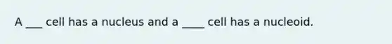 A ___ cell has a nucleus and a ____ cell has a nucleoid.