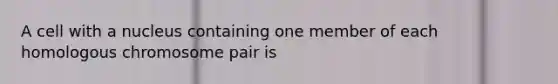 A cell with a nucleus containing one member of each homologous chromosome pair is