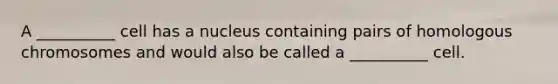 A __________ cell has a nucleus containing pairs of homologous chromosomes and would also be called a __________ cell.