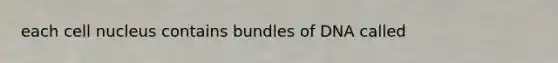 each cell nucleus contains bundles of DNA called