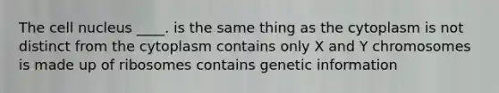 The cell nucleus ____. is the same thing as the cytoplasm is not distinct from the cytoplasm contains only X and Y chromosomes is made up of ribosomes contains genetic information