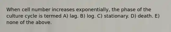 When cell number increases exponentially, the phase of the culture cycle is termed A) lag. B) log. C) stationary. D) death. E) none of the above.