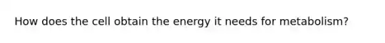 How does the cell obtain the energy it needs for metabolism?