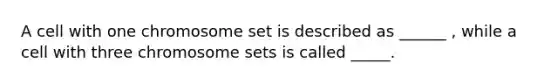 A cell with one chromosome set is described as ______ , while a cell with three chromosome sets is called _____.