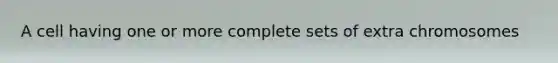 A cell having one or more complete sets of extra chromosomes